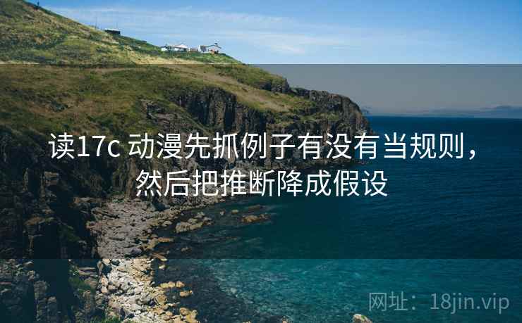 读17c 动漫先抓例子有没有当规则，然后把推断降成假设