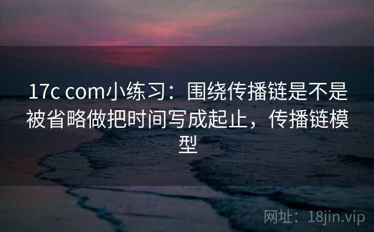 17c com小练习：围绕传播链是不是被省略做把时间写成起止，传播链模型