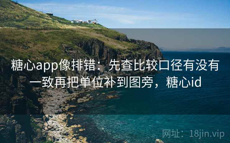 糖心app像排错：先查比较口径有没有一致再把单位补到图旁，糖心id