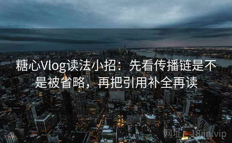 糖心Vlog读法小招：先看传播链是不是被省略，再把引用补全再读  第2张