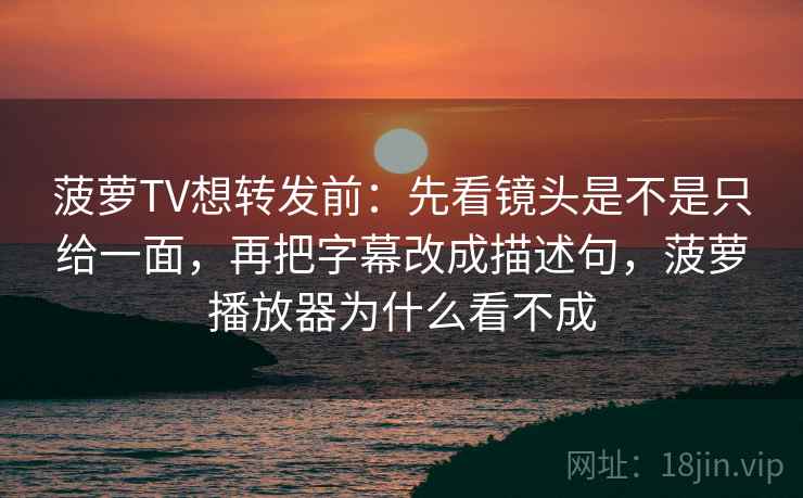 菠萝TV想转发前：先看镜头是不是只给一面，再把字幕改成描述句，菠萝播放器为什么看不成  第2张