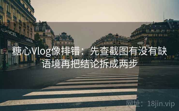 糖心Vlog像排错：先查截图有没有缺语境再把结论拆成两步