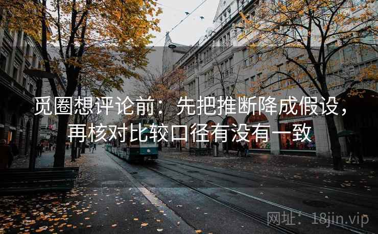 觅圈想评论前:先把推断降成假设,再核对比较口径有没有一致 第2张 觅圈想评论前:先把推断降成假设,再核对比较口径有没有一致 第2张