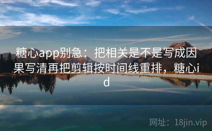 糖心app别急：把相关是不是写成因果写清再把剪辑按时间线重排，糖心id