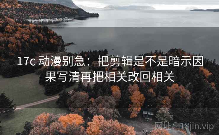 17c 动漫别急：把剪辑是不是暗示因果写清再把相关改回相关