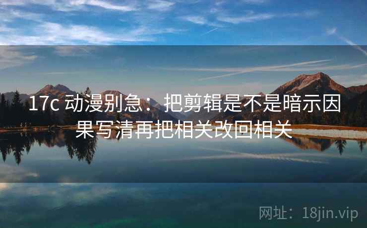 17c 动漫别急：把剪辑是不是暗示因果写清再把相关改回相关  第2张