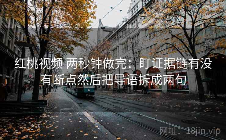 红桃视频 两秒钟做完：盯证据链有没有断点然后把导语拆成两句