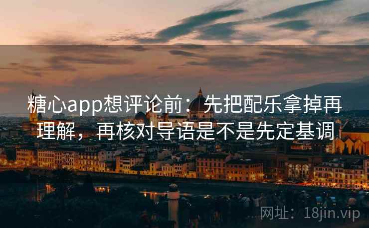 糖心app想评论前：先把配乐拿掉再理解，再核对导语是不是先定基调