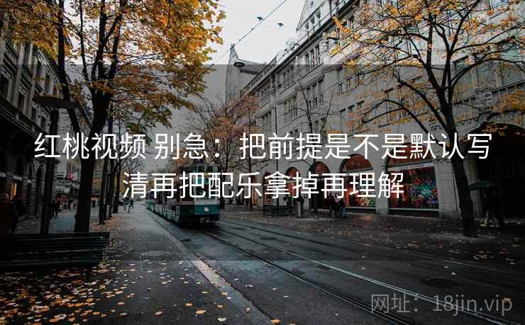 红桃视频 别急：把前提是不是默认写清再把配乐拿掉再理解  第2张