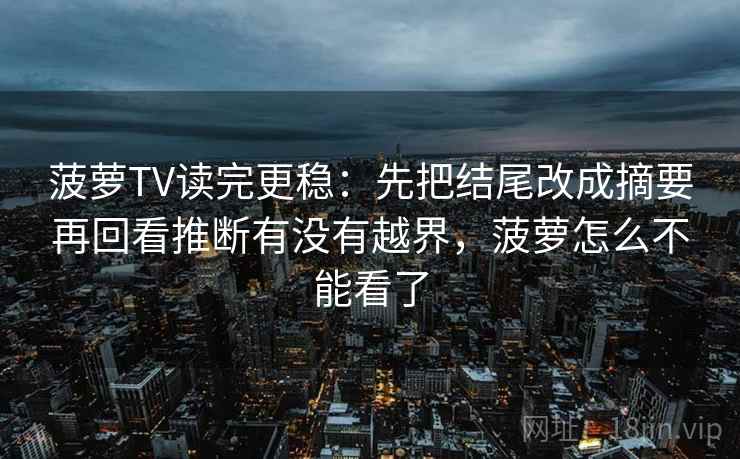 菠萝TV读完更稳：先把结尾改成摘要再回看推断有没有越界，菠萝怎么不能看了  第2张