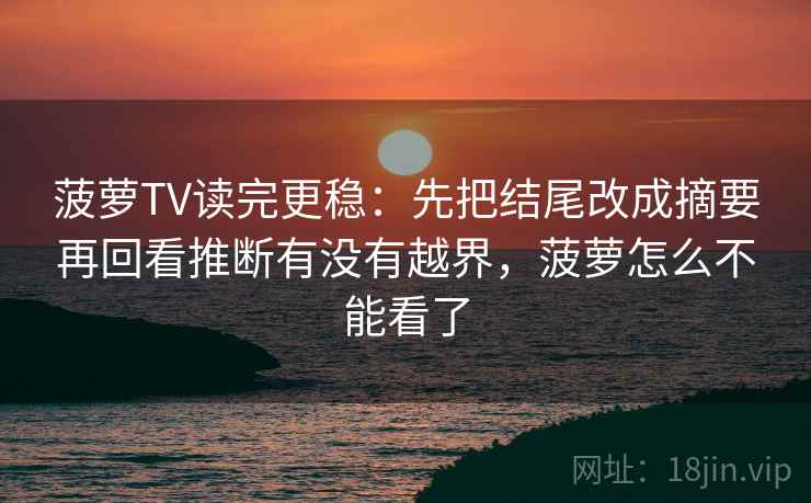 菠萝TV读完更稳：先把结尾改成摘要再回看推断有没有越界，菠萝怎么不能看了