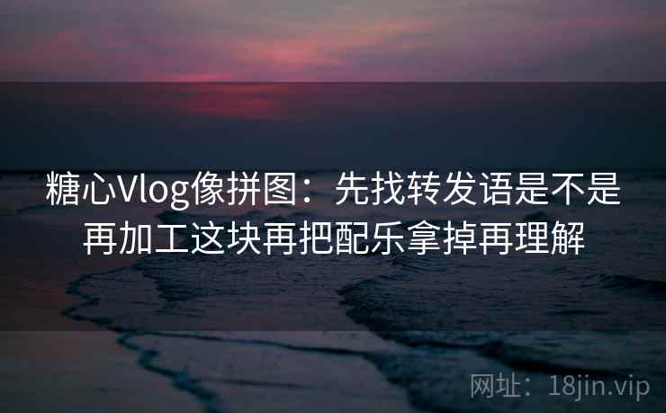 糖心Vlog像拼图：先找转发语是不是再加工这块再把配乐拿掉再理解  第2张