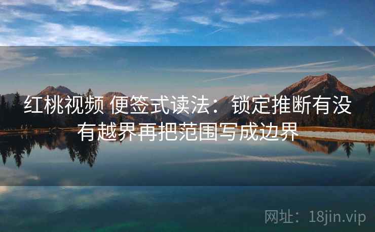 红桃视频 便签式读法：锁定推断有没有越界再把范围写成边界  第2张
