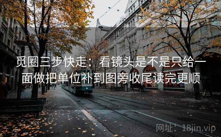 觅圈三步快走：看镜头是不是只给一面做把单位补到图旁收尾读完更顺  第2张