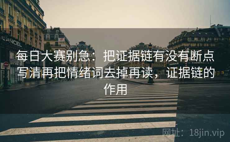 每日大赛别急：把证据链有没有断点写清再把情绪词去掉再读，证据链的作用