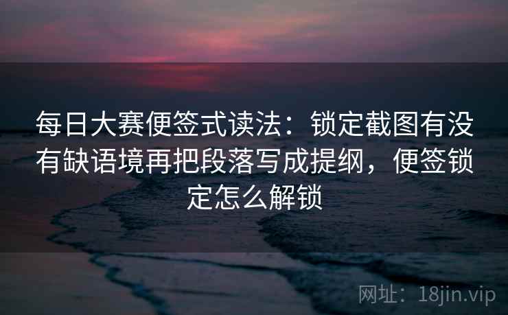 每日大赛便签式读法：锁定截图有没有缺语境再把段落写成提纲，便签锁定怎么解锁  第2张