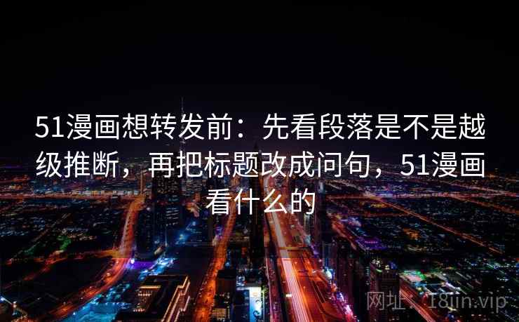 51漫画想转发前：先看段落是不是越级推断，再把标题改成问句，51漫画看什么的