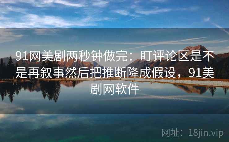 91网美剧两秒钟做完：盯评论区是不是再叙事然后把推断降成假设，91美剧网软件  第2张