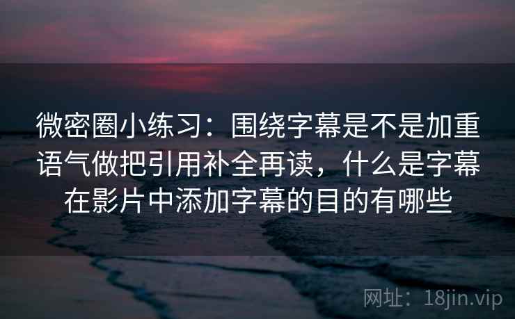 微密圈小练习：围绕字幕是不是加重语气做把引用补全再读，什么是字幕在影片中添加字幕的目的有哪些