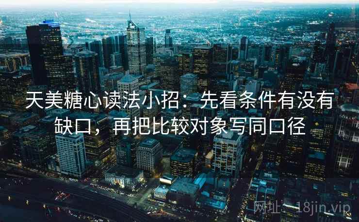天美糖心读法小招：先看条件有没有缺口，再把比较对象写同口径