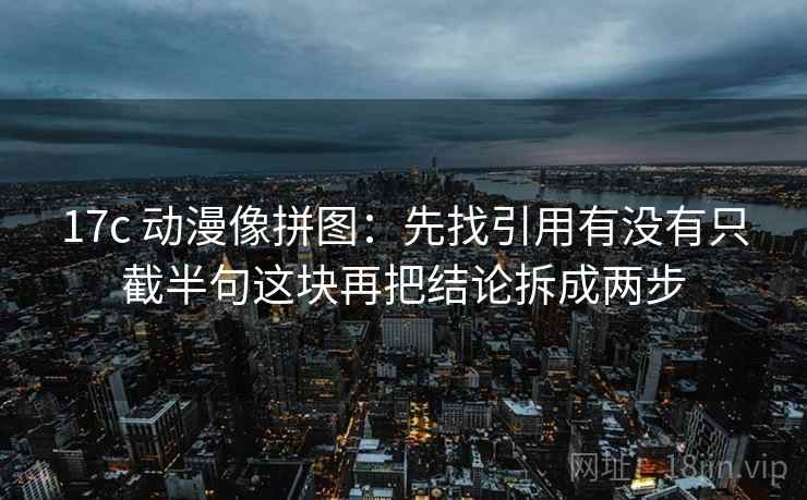 17c 动漫像拼图：先找引用有没有只截半句这块再把结论拆成两步  第2张