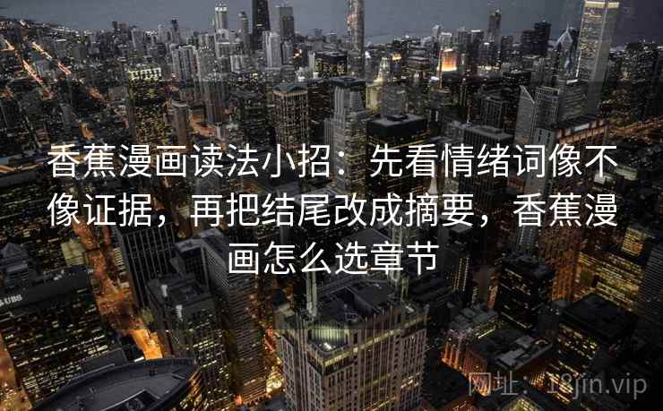 香蕉漫画读法小招：先看情绪词像不像证据，再把结尾改成摘要，香蕉漫画怎么选章节