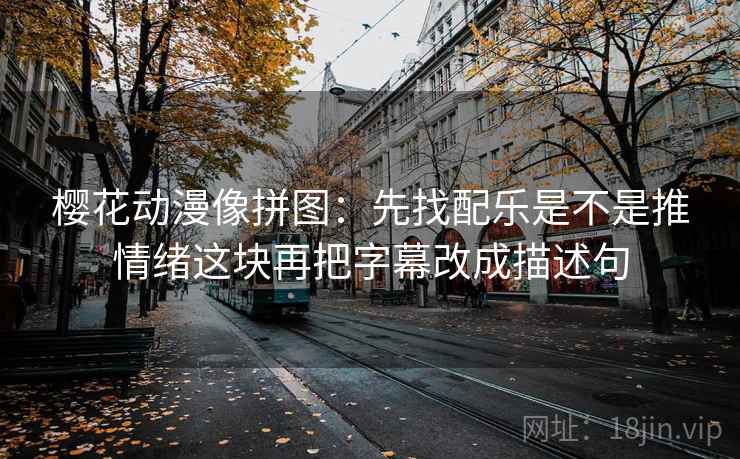 樱花动漫像拼图：先找配乐是不是推情绪这块再把字幕改成描述句