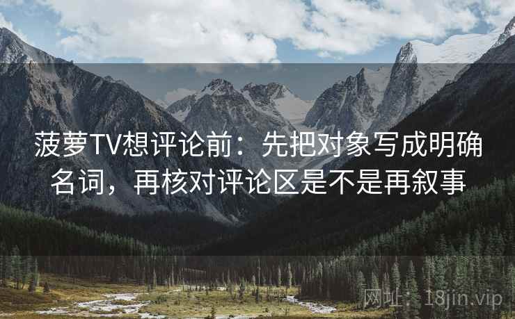 菠萝TV想评论前：先把对象写成明确名词，再核对评论区是不是再叙事  第2张