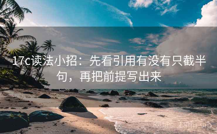 17c读法小招：先看引用有没有只截半句，再把前提写出来