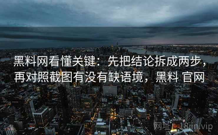 黑料网看懂关键：先把结论拆成两步，再对照截图有没有缺语境，黑料 官网  第2张