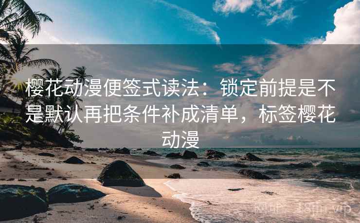 樱花动漫便签式读法：锁定前提是不是默认再把条件补成清单，标签樱花动漫