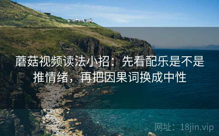 蘑菇视频读法小招：先看配乐是不是推情绪，再把因果词换成中性