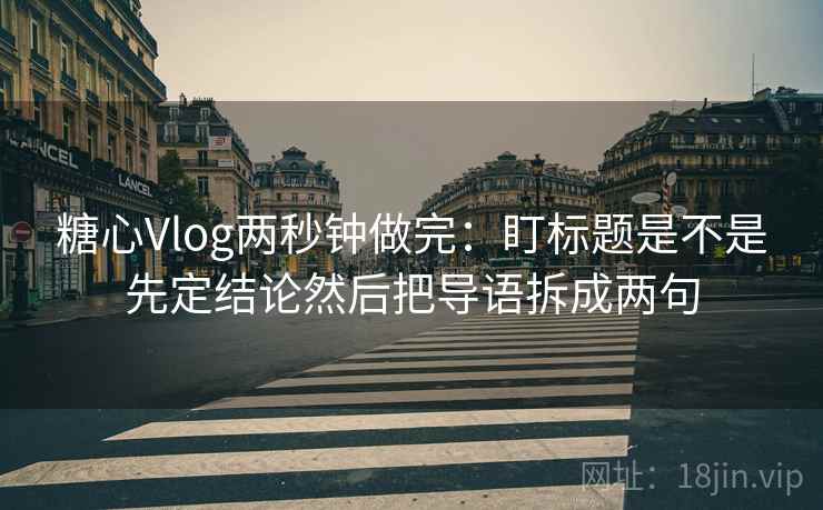 糖心Vlog两秒钟做完：盯标题是不是先定结论然后把导语拆成两句