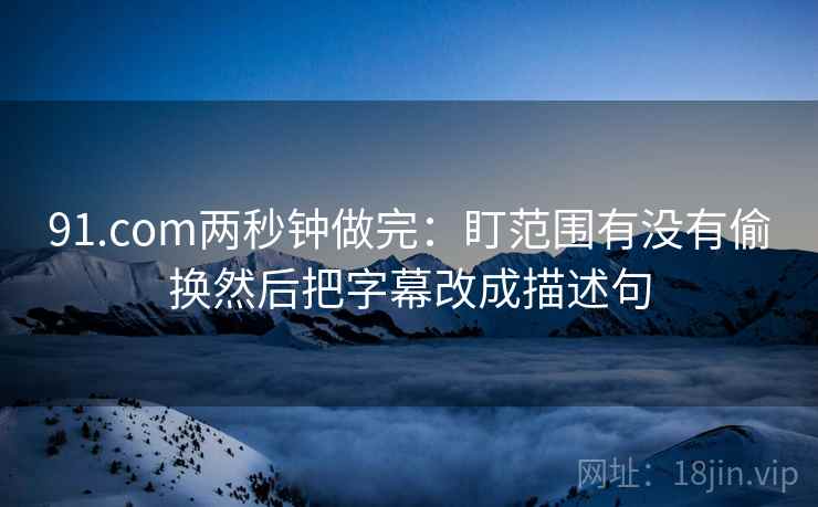 91.com两秒钟做完：盯范围有没有偷换然后把字幕改成描述句  第2张