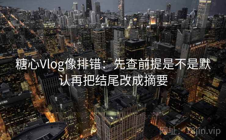 糖心Vlog像排错：先查前提是不是默认再把结尾改成摘要  第2张