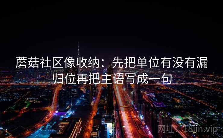 蘑菇社区像收纳：先把单位有没有漏归位再把主语写成一句