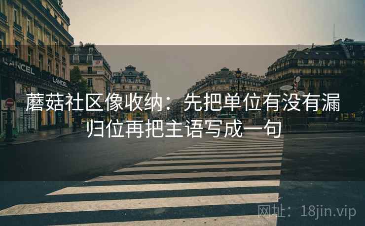 蘑菇社区像收纳：先把单位有没有漏归位再把主语写成一句  第2张