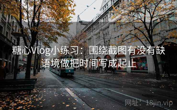 糖心Vlog小练习：围绕截图有没有缺语境做把时间写成起止  第2张