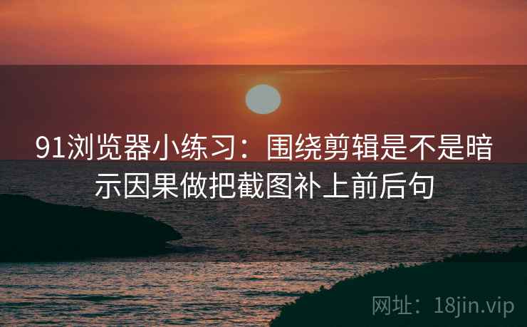 91浏览器小练习：围绕剪辑是不是暗示因果做把截图补上前后句  第2张
