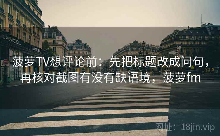 菠萝TV想评论前：先把标题改成问句，再核对截图有没有缺语境，菠萝fm