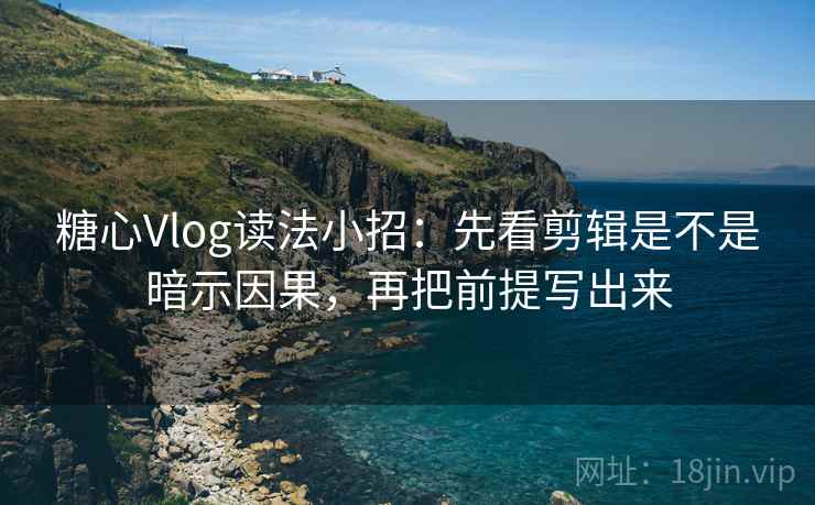 糖心Vlog读法小招：先看剪辑是不是暗示因果，再把前提写出来