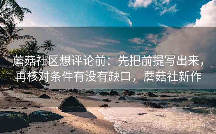 蘑菇社区想评论前：先把前提写出来，再核对条件有没有缺口，蘑菇社新作