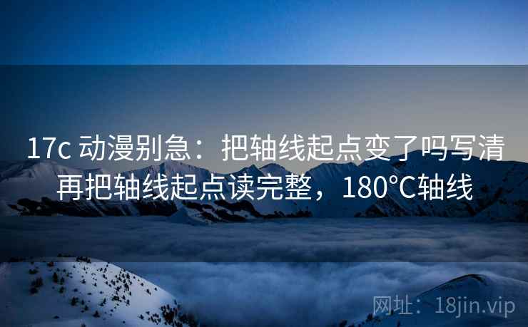 17c 动漫别急：把轴线起点变了吗写清再把轴线起点读完整，180℃轴线  第2张