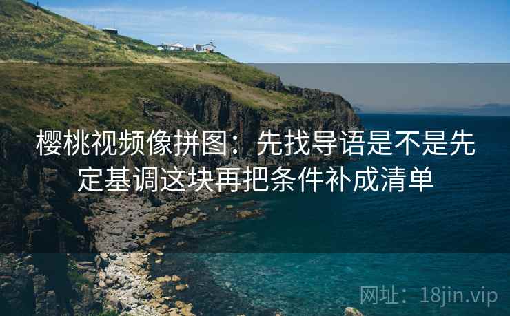樱桃视频像拼图：先找导语是不是先定基调这块再把条件补成清单  第2张
