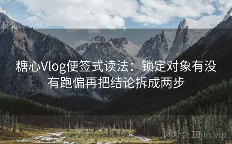 糖心Vlog便签式读法：锁定对象有没有跑偏再把结论拆成两步  第2张