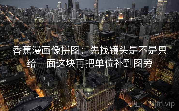 香蕉漫画像拼图：先找镜头是不是只给一面这块再把单位补到图旁  第2张