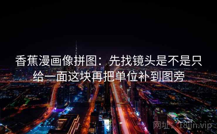 香蕉漫画像拼图：先找镜头是不是只给一面这块再把单位补到图旁