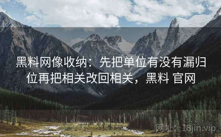 黑料网像收纳：先把单位有没有漏归位再把相关改回相关，黑料 官网  第2张