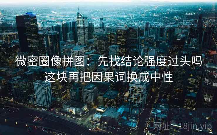 微密圈像拼图：先找结论强度过头吗这块再把因果词换成中性