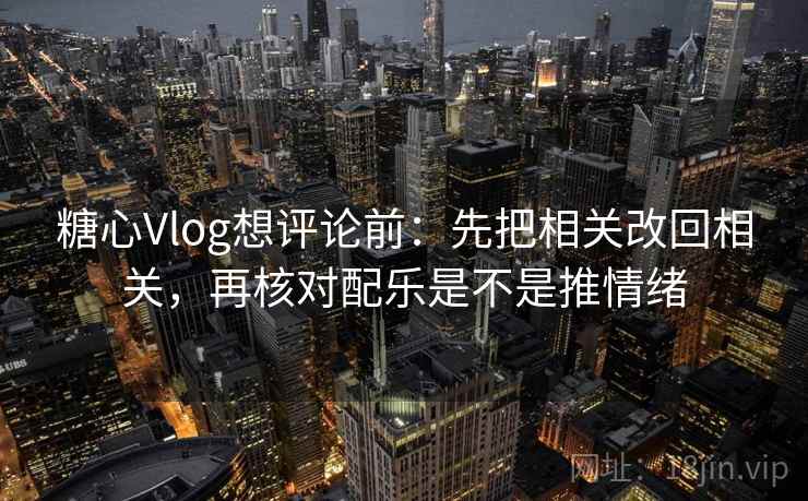 糖心Vlog想评论前：先把相关改回相关，再核对配乐是不是推情绪  第2张